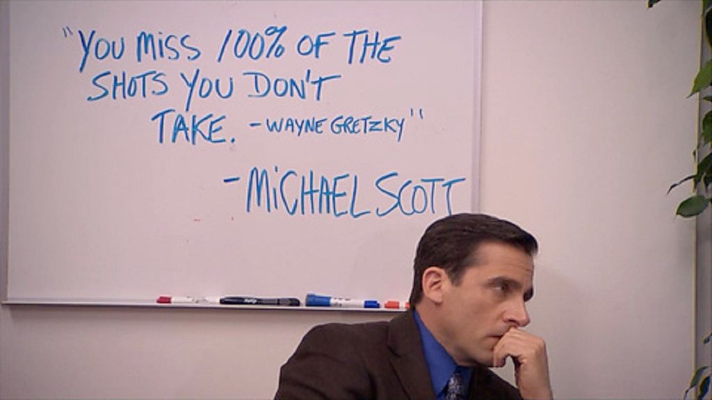 You miss 100% of the shots you don't take — Wayne Gretzky — Michael Scott